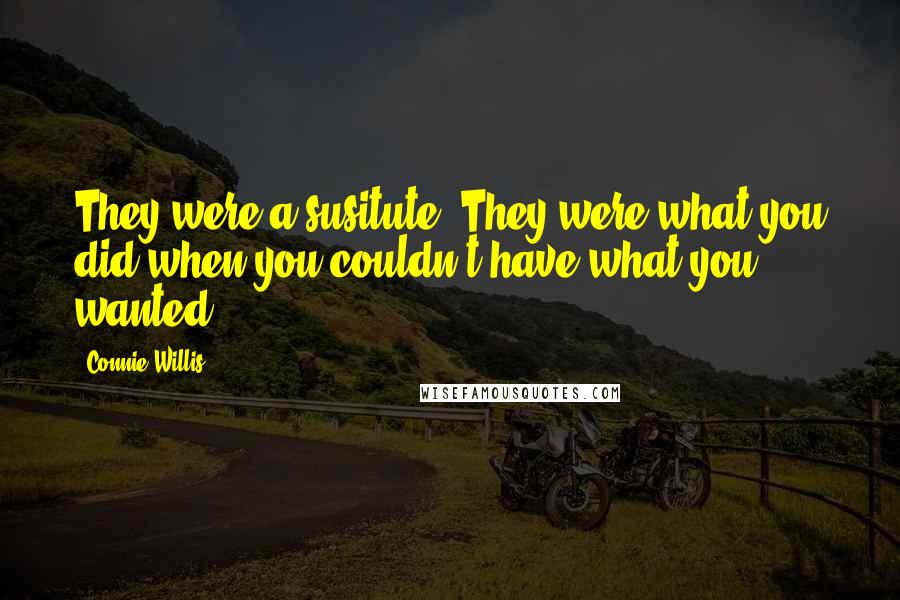 Connie Willis Quotes: They were a susitute. They were what you did when you couldn't have what you wanted.