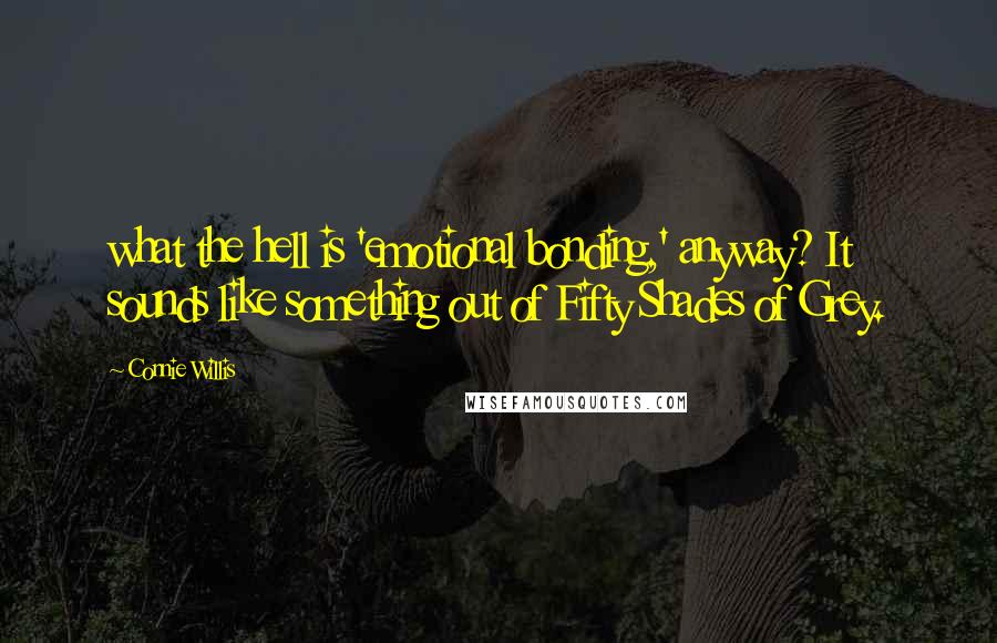 Connie Willis Quotes: what the hell is 'emotional bonding,' anyway? It sounds like something out of Fifty Shades of Grey.