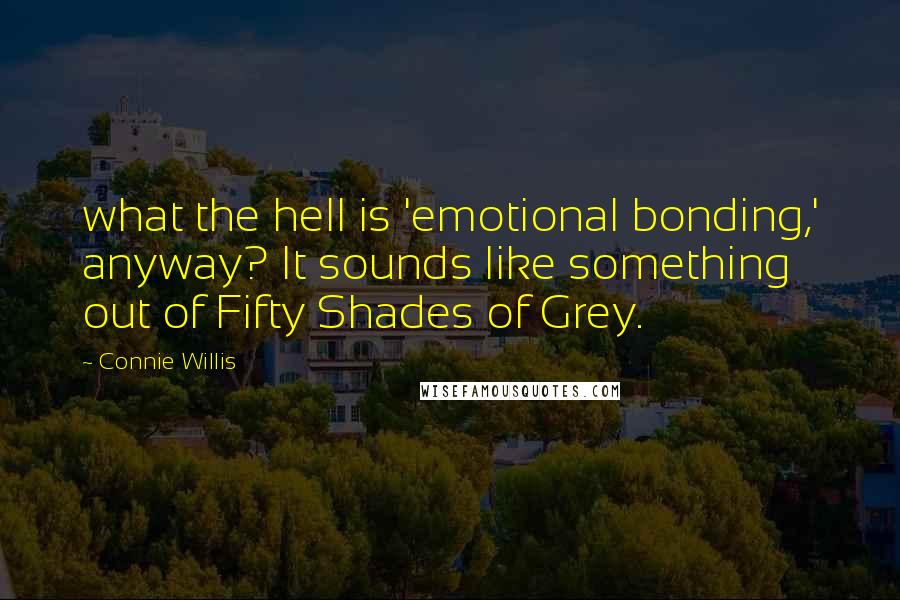 Connie Willis Quotes: what the hell is 'emotional bonding,' anyway? It sounds like something out of Fifty Shades of Grey.