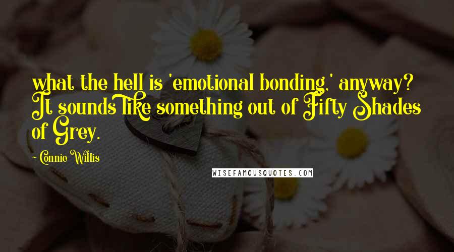 Connie Willis Quotes: what the hell is 'emotional bonding,' anyway? It sounds like something out of Fifty Shades of Grey.