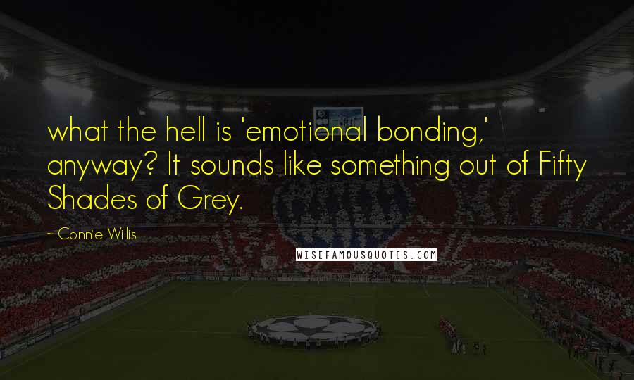 Connie Willis Quotes: what the hell is 'emotional bonding,' anyway? It sounds like something out of Fifty Shades of Grey.