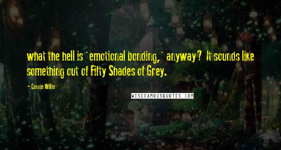 Connie Willis Quotes: what the hell is 'emotional bonding,' anyway? It sounds like something out of Fifty Shades of Grey.