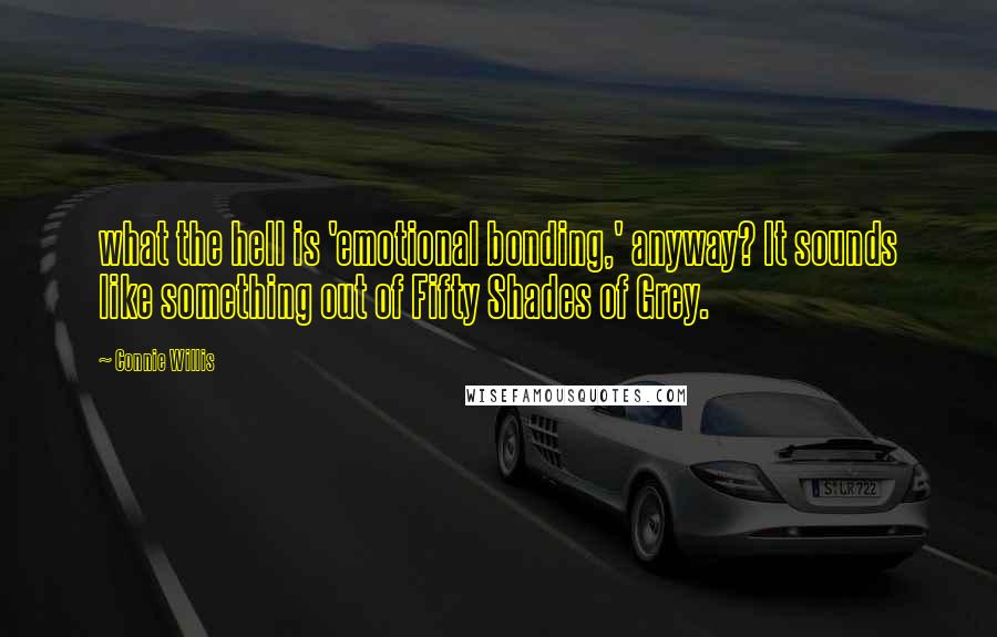 Connie Willis Quotes: what the hell is 'emotional bonding,' anyway? It sounds like something out of Fifty Shades of Grey.