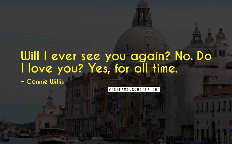 Connie Willis Quotes: Will I ever see you again? No. Do I love you? Yes, for all time.