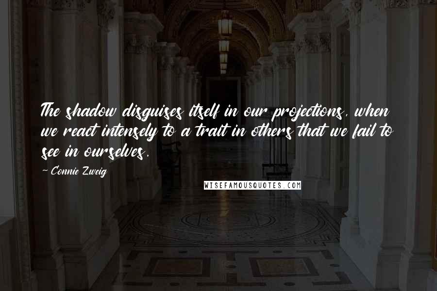 Connie Zweig Quotes: The shadow disguises itself in our projections, when we react intensely to a trait in others that we fail to see in ourselves.