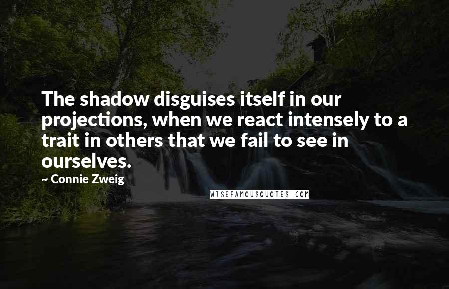 Connie Zweig Quotes: The shadow disguises itself in our projections, when we react intensely to a trait in others that we fail to see in ourselves.