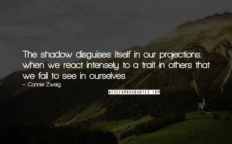 Connie Zweig Quotes: The shadow disguises itself in our projections, when we react intensely to a trait in others that we fail to see in ourselves.