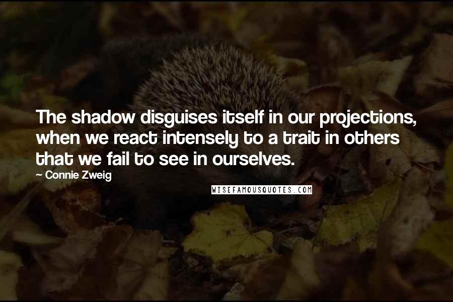 Connie Zweig Quotes: The shadow disguises itself in our projections, when we react intensely to a trait in others that we fail to see in ourselves.