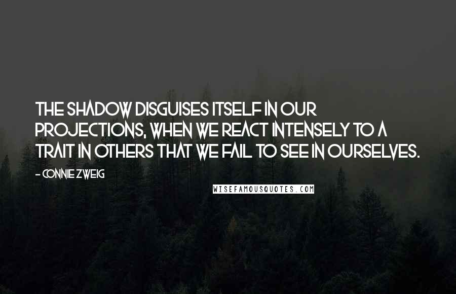 Connie Zweig Quotes: The shadow disguises itself in our projections, when we react intensely to a trait in others that we fail to see in ourselves.