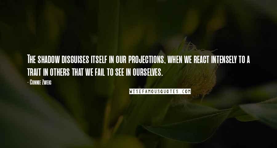 Connie Zweig Quotes: The shadow disguises itself in our projections, when we react intensely to a trait in others that we fail to see in ourselves.