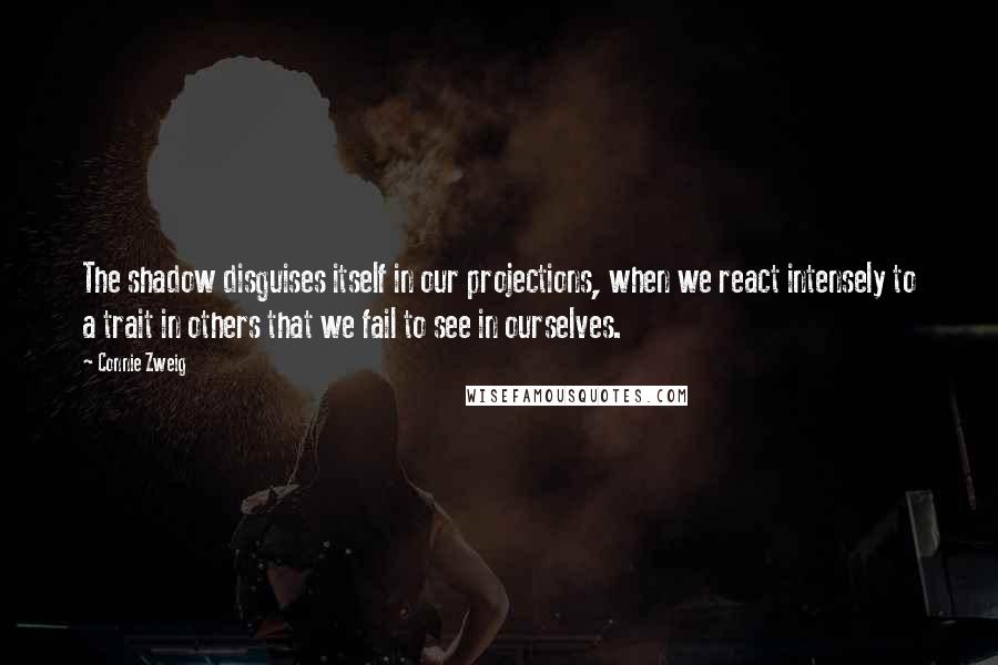 Connie Zweig Quotes: The shadow disguises itself in our projections, when we react intensely to a trait in others that we fail to see in ourselves.