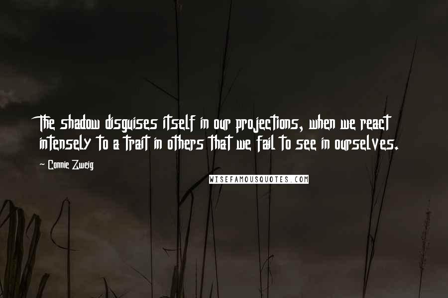 Connie Zweig Quotes: The shadow disguises itself in our projections, when we react intensely to a trait in others that we fail to see in ourselves.