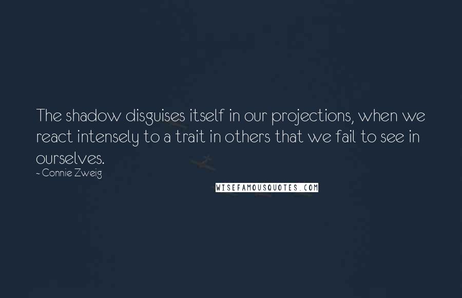 Connie Zweig Quotes: The shadow disguises itself in our projections, when we react intensely to a trait in others that we fail to see in ourselves.