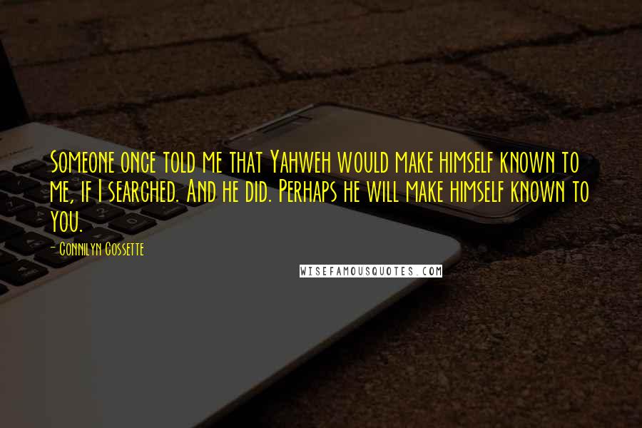 Connilyn Cossette Quotes: Someone once told me that Yahweh would make himself known to me, if I searched. And he did. Perhaps he will make himself known to you.