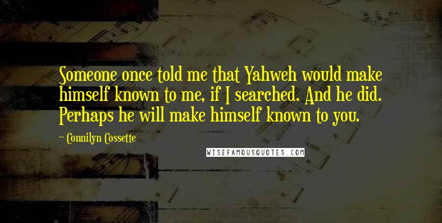 Connilyn Cossette Quotes: Someone once told me that Yahweh would make himself known to me, if I searched. And he did. Perhaps he will make himself known to you.