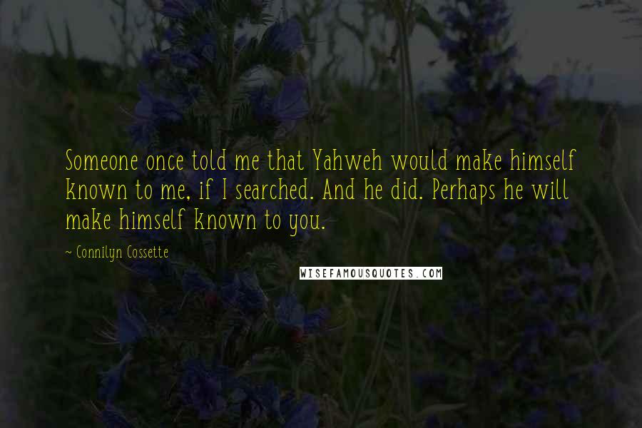 Connilyn Cossette Quotes: Someone once told me that Yahweh would make himself known to me, if I searched. And he did. Perhaps he will make himself known to you.