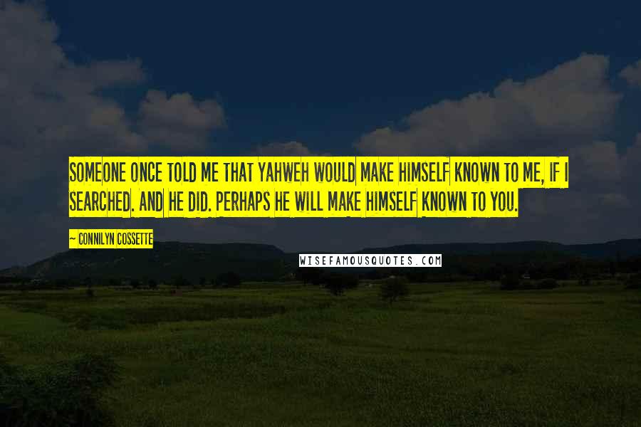 Connilyn Cossette Quotes: Someone once told me that Yahweh would make himself known to me, if I searched. And he did. Perhaps he will make himself known to you.