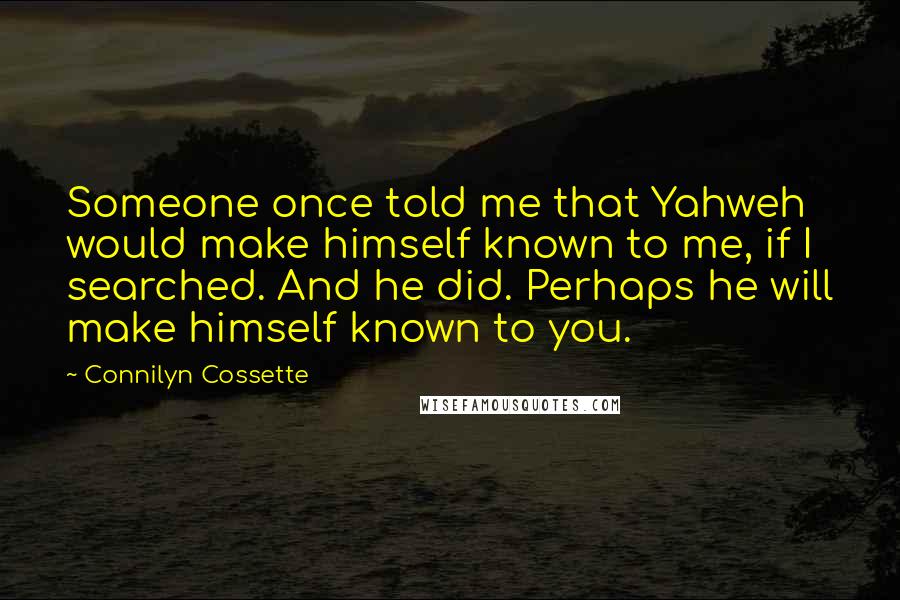 Connilyn Cossette Quotes: Someone once told me that Yahweh would make himself known to me, if I searched. And he did. Perhaps he will make himself known to you.