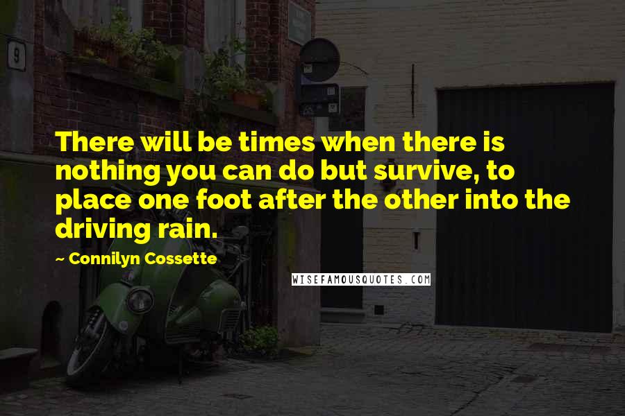 Connilyn Cossette Quotes: There will be times when there is nothing you can do but survive, to place one foot after the other into the driving rain.