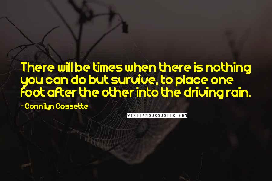 Connilyn Cossette Quotes: There will be times when there is nothing you can do but survive, to place one foot after the other into the driving rain.