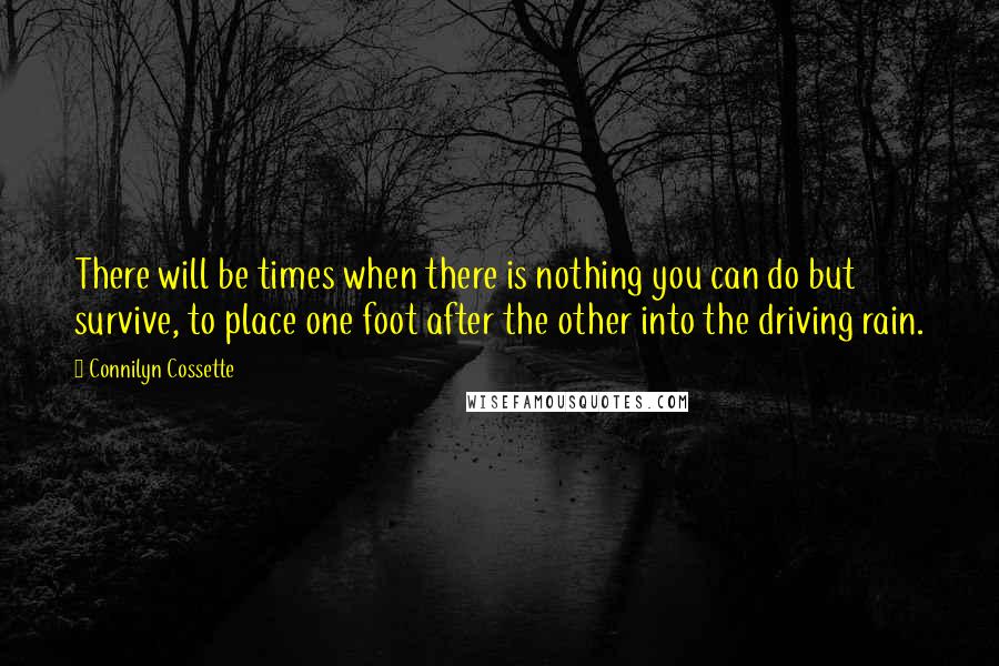 Connilyn Cossette Quotes: There will be times when there is nothing you can do but survive, to place one foot after the other into the driving rain.