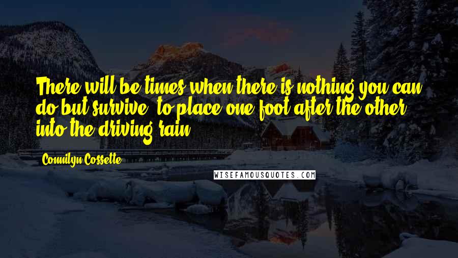 Connilyn Cossette Quotes: There will be times when there is nothing you can do but survive, to place one foot after the other into the driving rain.