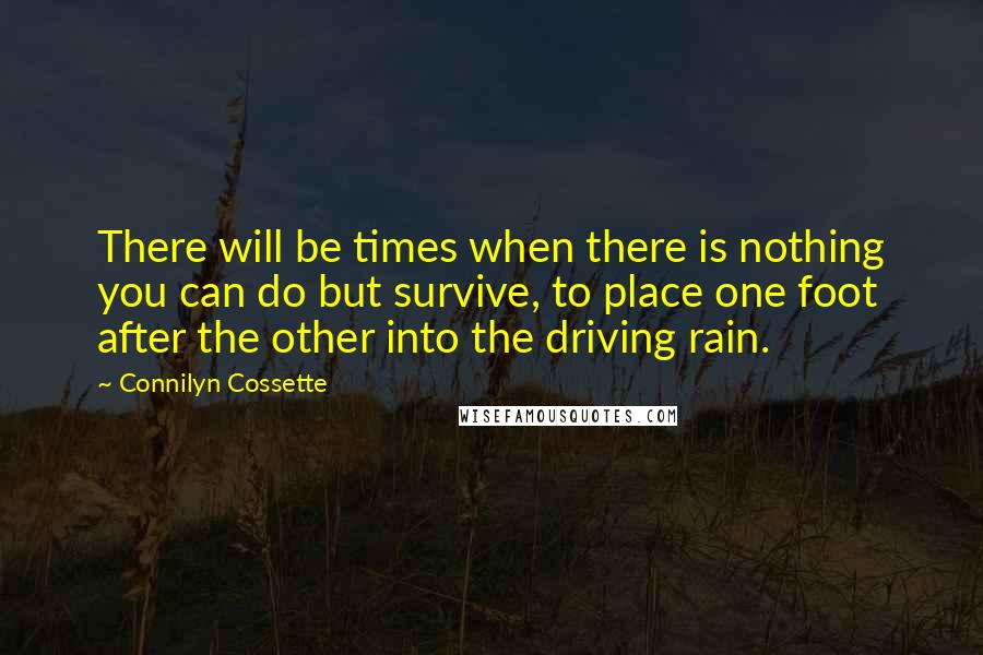 Connilyn Cossette Quotes: There will be times when there is nothing you can do but survive, to place one foot after the other into the driving rain.