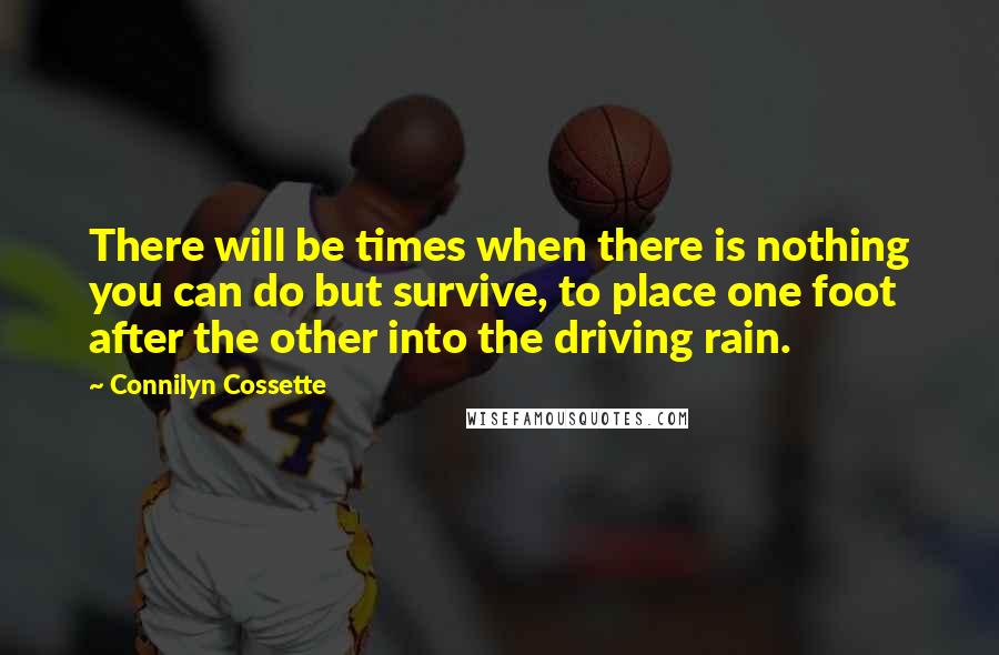 Connilyn Cossette Quotes: There will be times when there is nothing you can do but survive, to place one foot after the other into the driving rain.