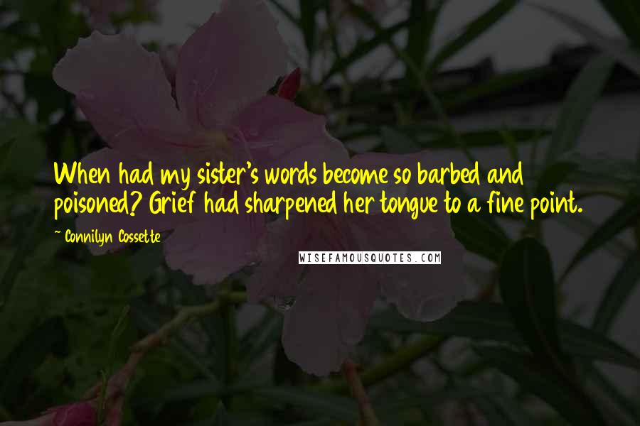 Connilyn Cossette Quotes: When had my sister's words become so barbed and poisoned? Grief had sharpened her tongue to a fine point.