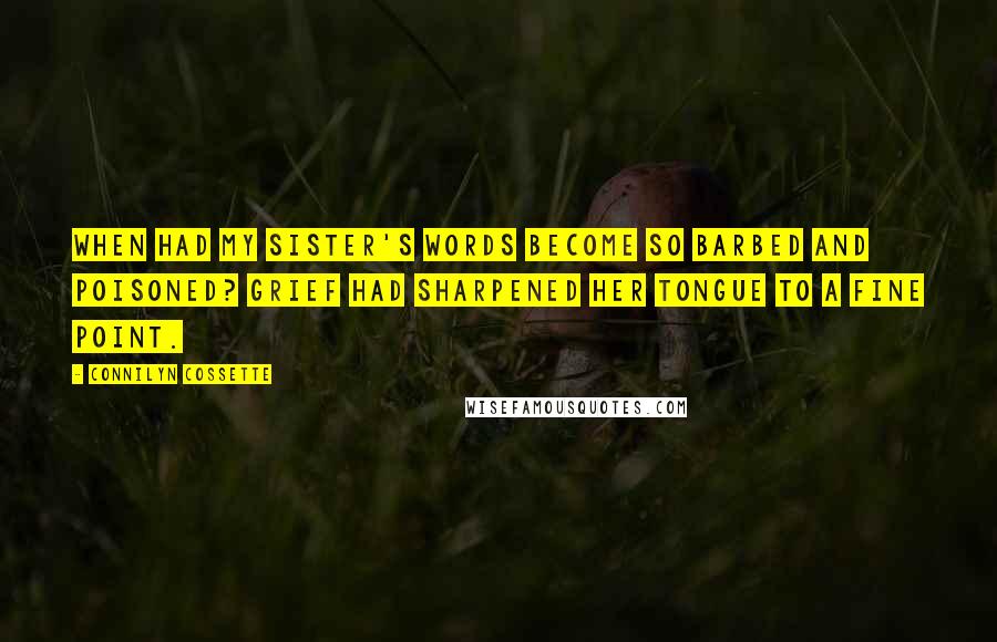 Connilyn Cossette Quotes: When had my sister's words become so barbed and poisoned? Grief had sharpened her tongue to a fine point.