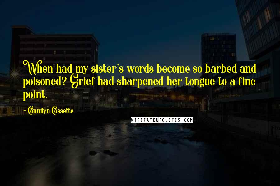 Connilyn Cossette Quotes: When had my sister's words become so barbed and poisoned? Grief had sharpened her tongue to a fine point.