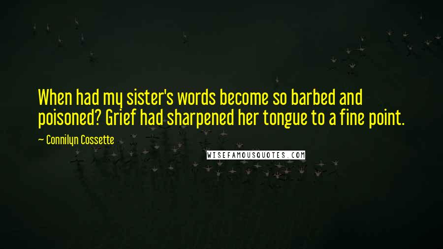 Connilyn Cossette Quotes: When had my sister's words become so barbed and poisoned? Grief had sharpened her tongue to a fine point.