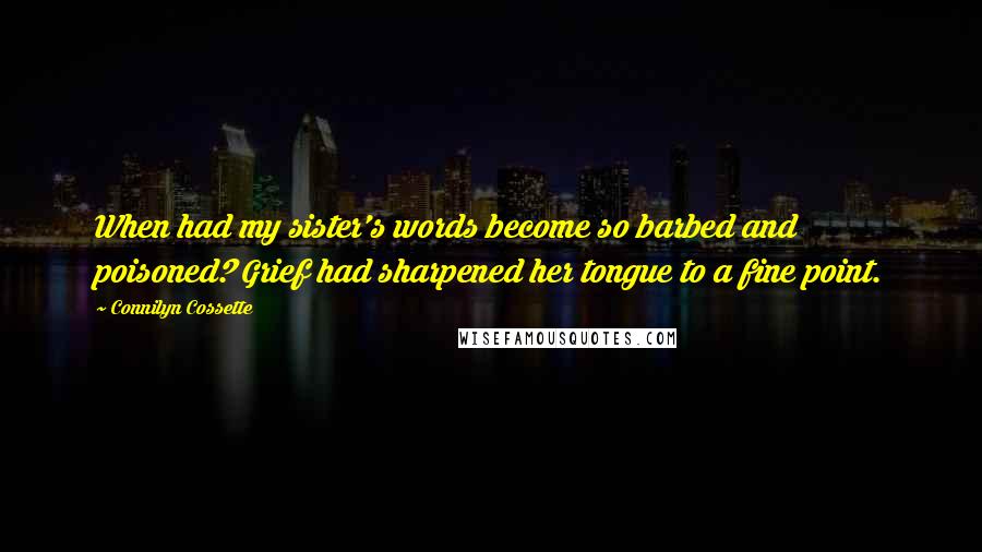 Connilyn Cossette Quotes: When had my sister's words become so barbed and poisoned? Grief had sharpened her tongue to a fine point.