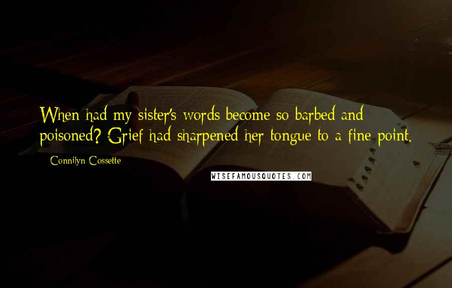 Connilyn Cossette Quotes: When had my sister's words become so barbed and poisoned? Grief had sharpened her tongue to a fine point.