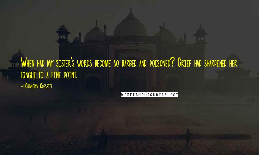 Connilyn Cossette Quotes: When had my sister's words become so barbed and poisoned? Grief had sharpened her tongue to a fine point.