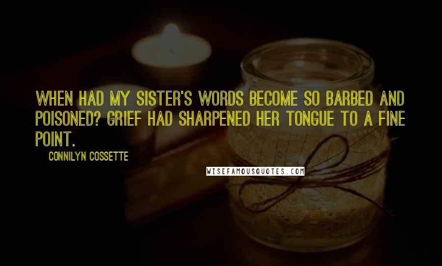Connilyn Cossette Quotes: When had my sister's words become so barbed and poisoned? Grief had sharpened her tongue to a fine point.