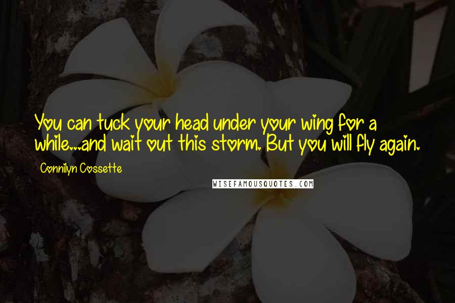 Connilyn Cossette Quotes: You can tuck your head under your wing for a while...and wait out this storm. But you will fly again.