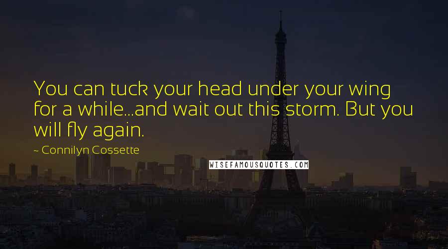 Connilyn Cossette Quotes: You can tuck your head under your wing for a while...and wait out this storm. But you will fly again.