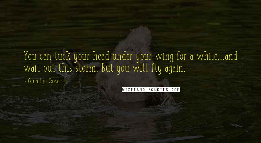 Connilyn Cossette Quotes: You can tuck your head under your wing for a while...and wait out this storm. But you will fly again.