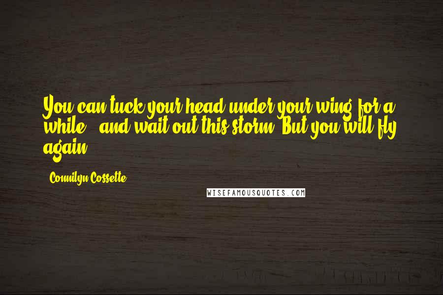 Connilyn Cossette Quotes: You can tuck your head under your wing for a while...and wait out this storm. But you will fly again.