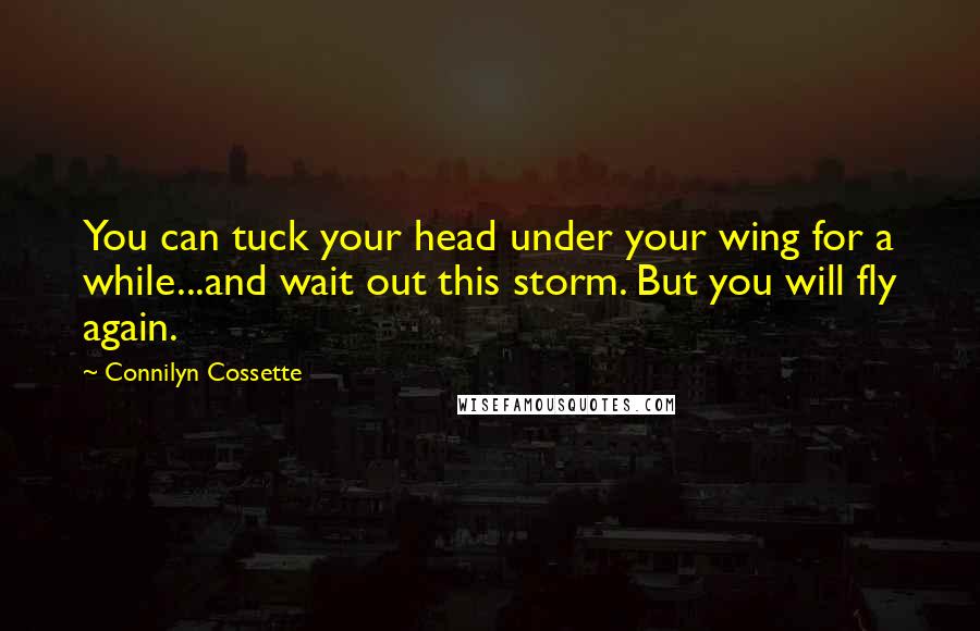 Connilyn Cossette Quotes: You can tuck your head under your wing for a while...and wait out this storm. But you will fly again.