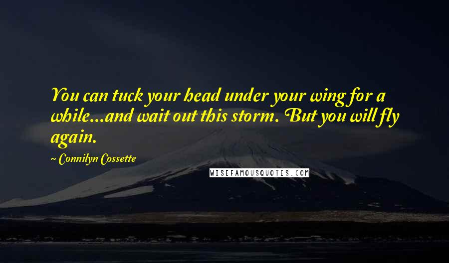 Connilyn Cossette Quotes: You can tuck your head under your wing for a while...and wait out this storm. But you will fly again.