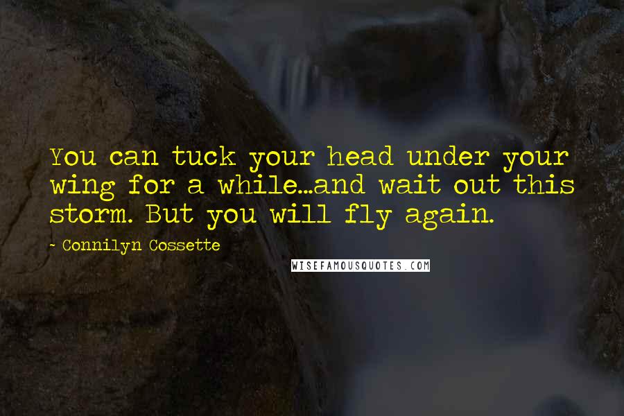 Connilyn Cossette Quotes: You can tuck your head under your wing for a while...and wait out this storm. But you will fly again.