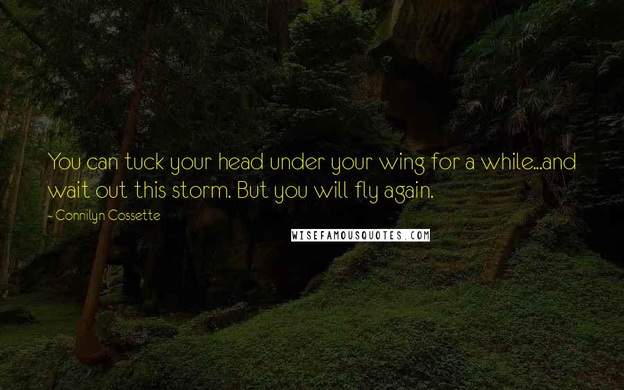 Connilyn Cossette Quotes: You can tuck your head under your wing for a while...and wait out this storm. But you will fly again.