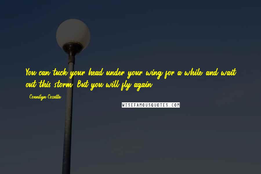 Connilyn Cossette Quotes: You can tuck your head under your wing for a while...and wait out this storm. But you will fly again.