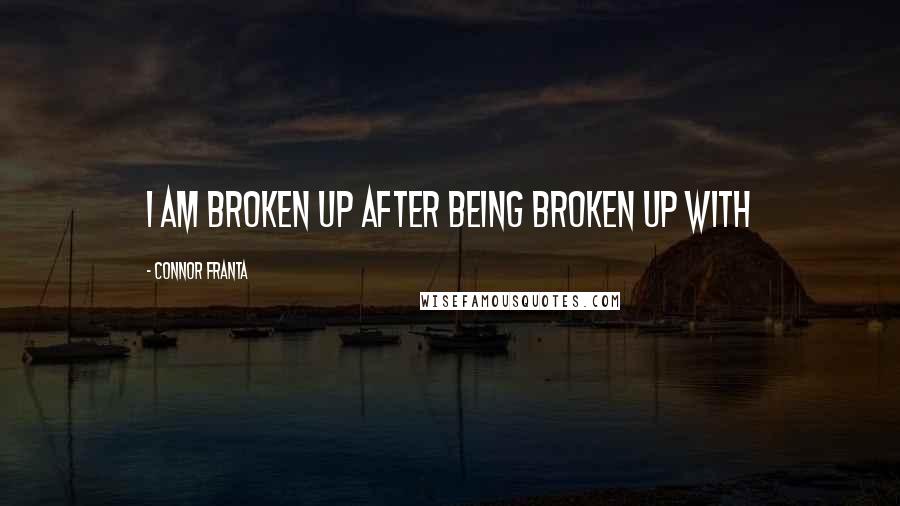 Connor Franta Quotes: i am broken up after being broken up with