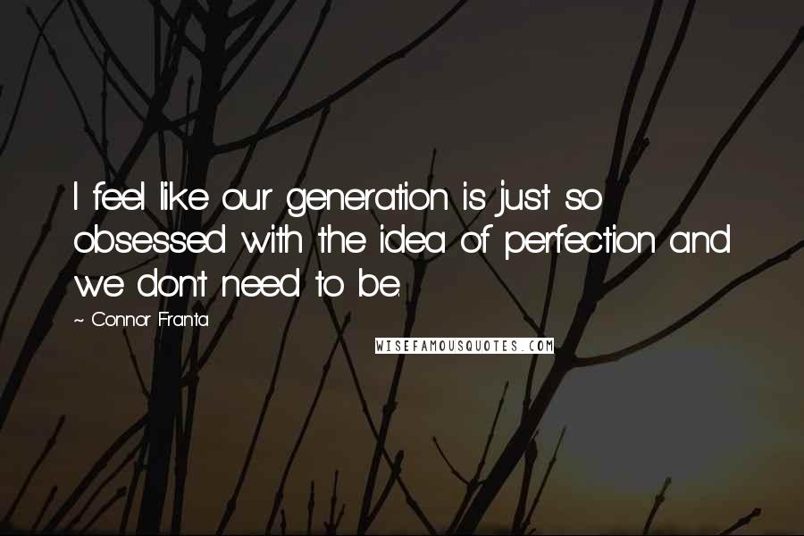 Connor Franta Quotes: I feel like our generation is just so obsessed with the idea of perfection and we don't need to be.