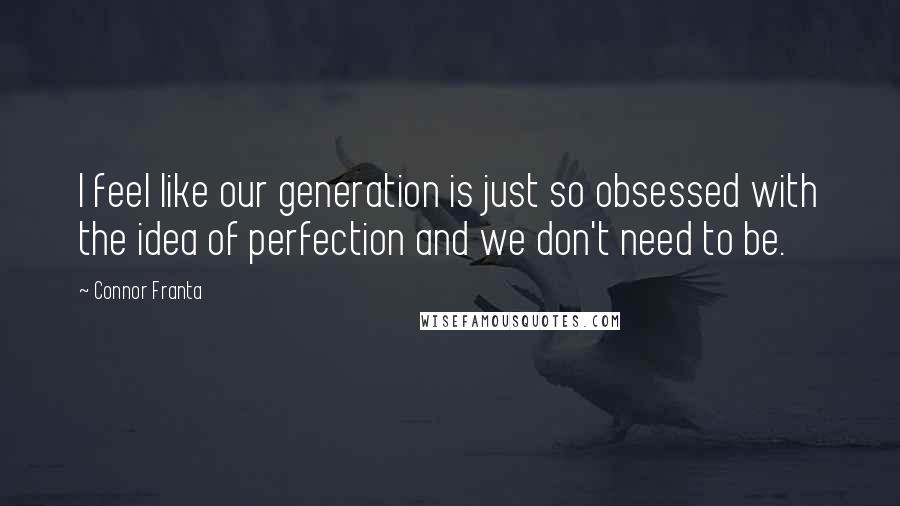 Connor Franta Quotes: I feel like our generation is just so obsessed with the idea of perfection and we don't need to be.