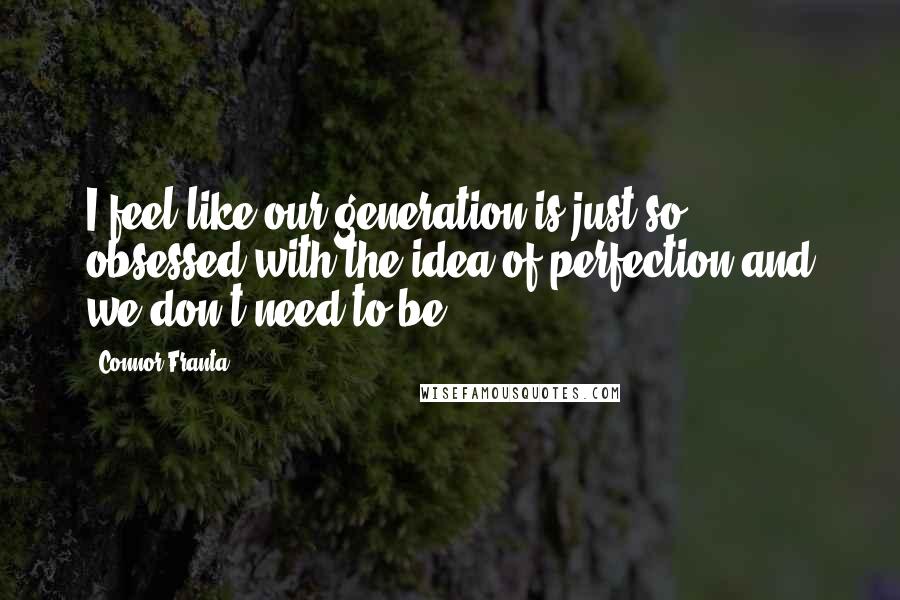 Connor Franta Quotes: I feel like our generation is just so obsessed with the idea of perfection and we don't need to be.