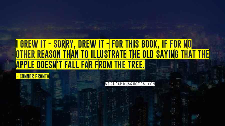 Connor Franta Quotes: I grew it - sorry, drew it - for this book, if for no other reason than to illustrate the old saying that the apple doesn't fall far from the tree.